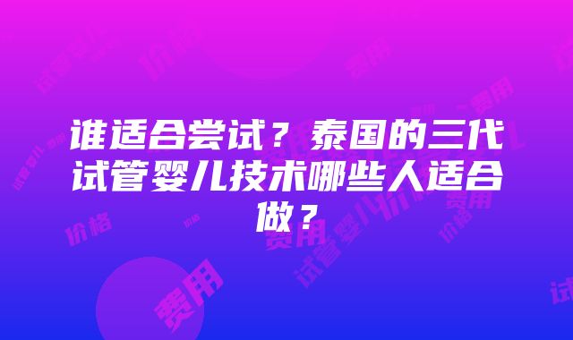 谁适合尝试？泰国的三代试管婴儿技术哪些人适合做？