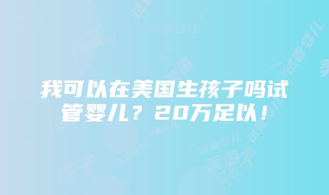 我可以在美国生孩子吗试管婴儿？20万足以！