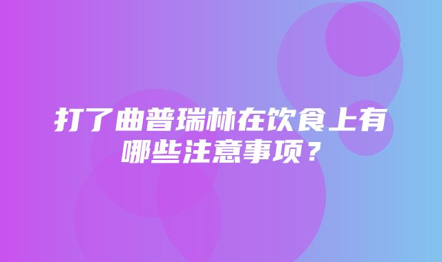 打了曲普瑞林在饮食上有哪些注意事项？