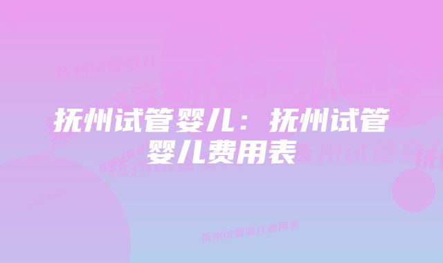 抚州试管婴儿：抚州试管婴儿费用表