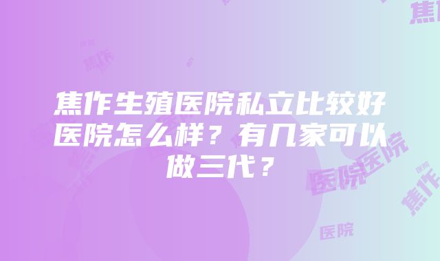 焦作生殖医院私立比较好医院怎么样？有几家可以做三代？