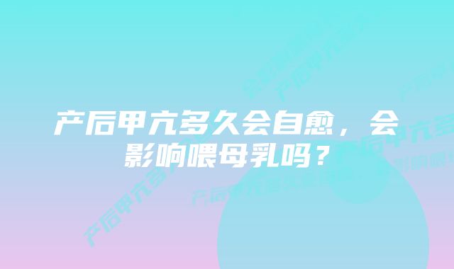 产后甲亢多久会自愈，会影响喂母乳吗？