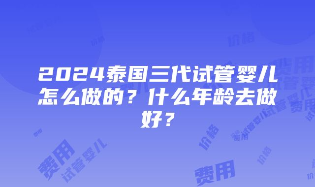 2024泰国三代试管婴儿怎么做的？什么年龄去做好？