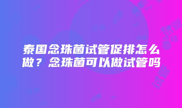 泰国念珠菌试管促排怎么做？念珠菌可以做试管吗