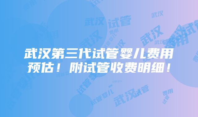 武汉第三代试管婴儿费用预估！附试管收费明细！