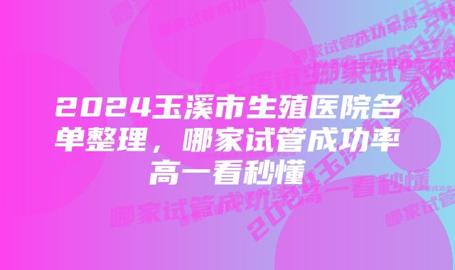 2024玉溪市生殖医院名单整理，哪家试管成功率高一看秒懂