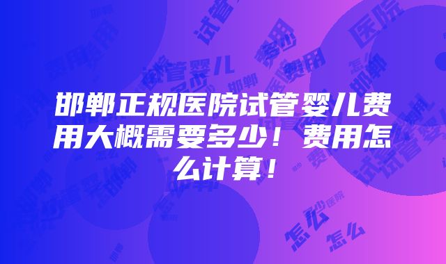 邯郸正规医院试管婴儿费用大概需要多少！费用怎么计算！