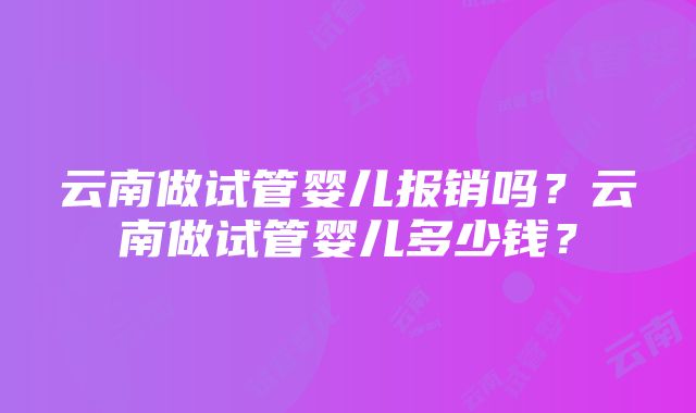 云南做试管婴儿报销吗？云南做试管婴儿多少钱？