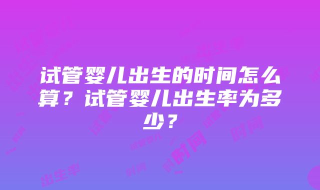 试管婴儿出生的时间怎么算？试管婴儿出生率为多少？