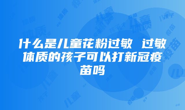 什么是儿童花粉过敏 过敏体质的孩子可以打新冠疫苗吗