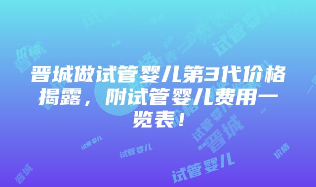 晋城做试管婴儿第3代价格揭露，附试管婴儿费用一览表！