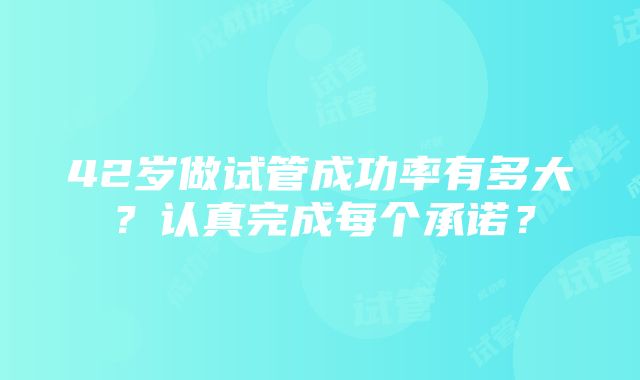 42岁做试管成功率有多大？认真完成每个承诺？