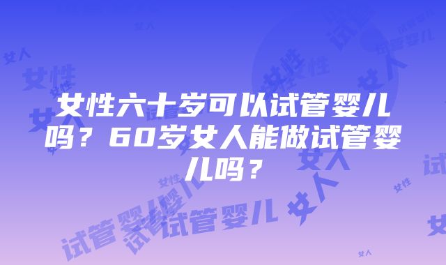 女性六十岁可以试管婴儿吗？60岁女人能做试管婴儿吗？