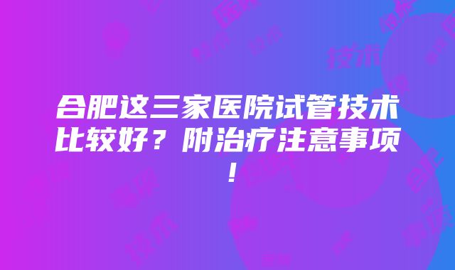 合肥这三家医院试管技术比较好？附治疗注意事项！