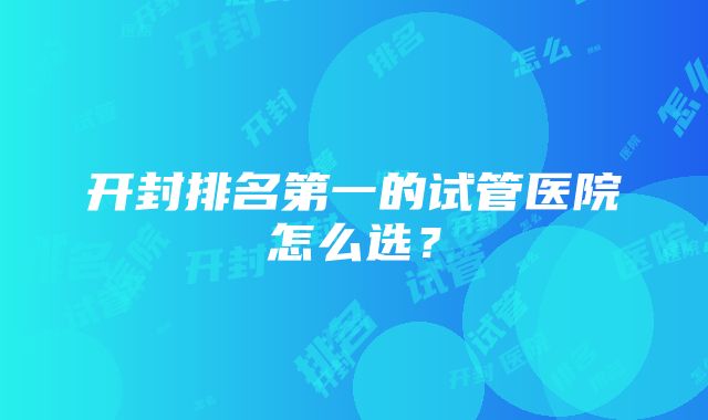 开封排名第一的试管医院怎么选？