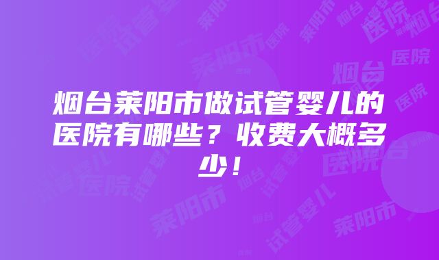 烟台莱阳市做试管婴儿的医院有哪些？收费大概多少！