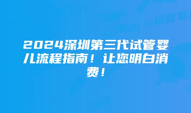 2024深圳第三代试管婴儿流程指南！让您明白消费！