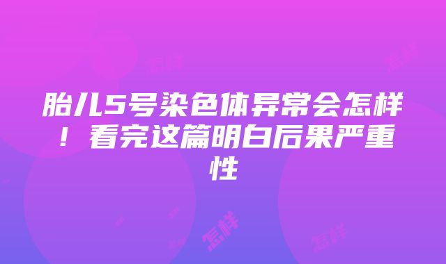 胎儿5号染色体异常会怎样！看完这篇明白后果严重性