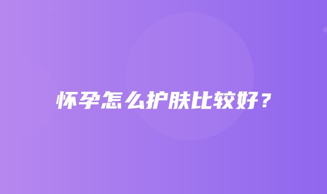 怀孕怎么护肤比较好？