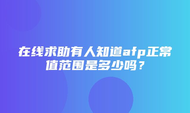 在线求助有人知道afp正常值范围是多少吗？