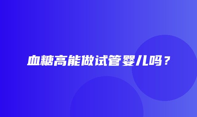 血糖高能做试管婴儿吗？