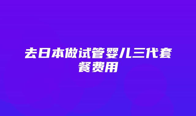 去日本做试管婴儿三代套餐费用