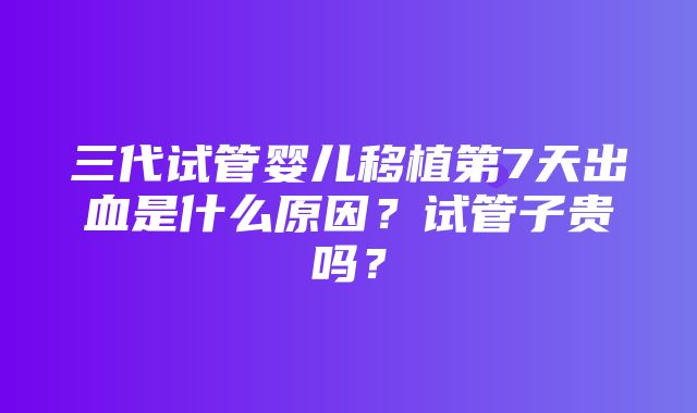 三代试管婴儿移植第7天出血是什么原因？试管子贵吗？