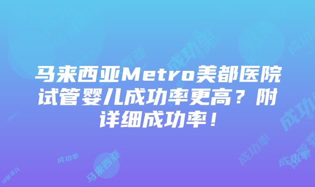 马来西亚Metro美都医院试管婴儿成功率更高？附详细成功率！