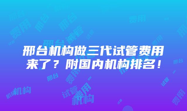 邢台机构做三代试管费用来了？附国内机构排名！