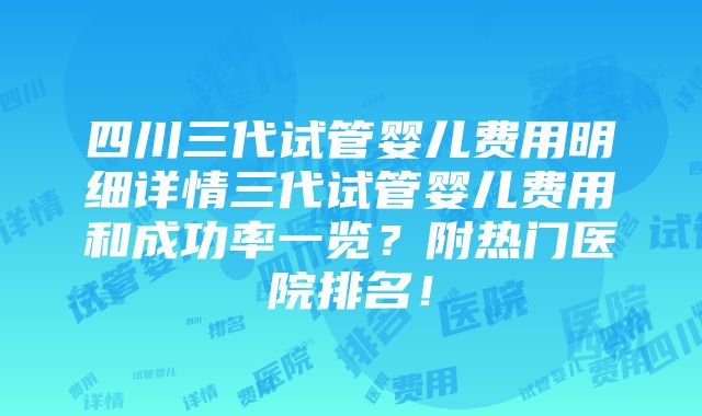 四川三代试管婴儿费用明细详情三代试管婴儿费用和成功率一览？附热门医院排名！