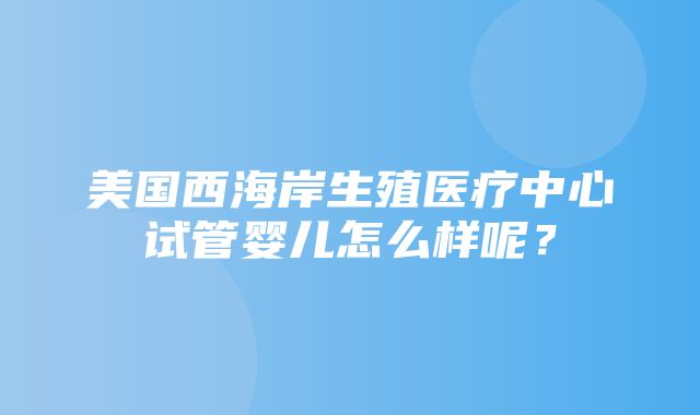 美国西海岸生殖医疗中心试管婴儿怎么样呢？