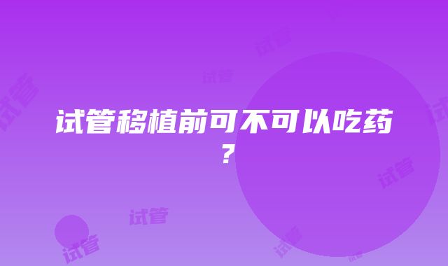 试管移植前可不可以吃药？