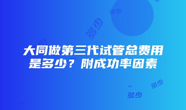 大同做第三代试管总费用是多少？附成功率因素