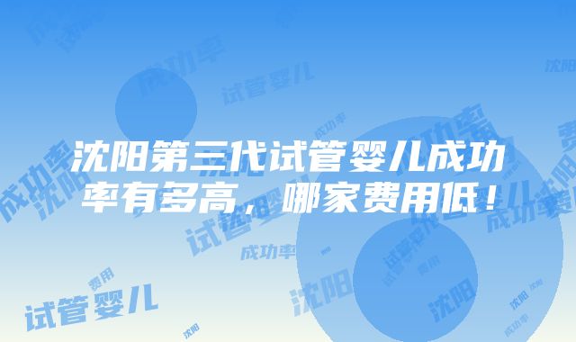 沈阳第三代试管婴儿成功率有多高，哪家费用低！