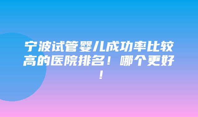 宁波试管婴儿成功率比较高的医院排名！哪个更好！