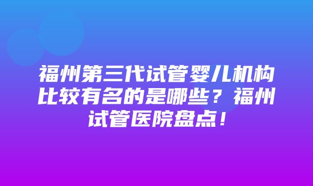 福州第三代试管婴儿机构比较有名的是哪些？福州试管医院盘点！