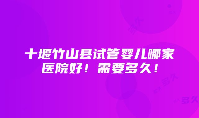 十堰竹山县试管婴儿哪家医院好！需要多久！