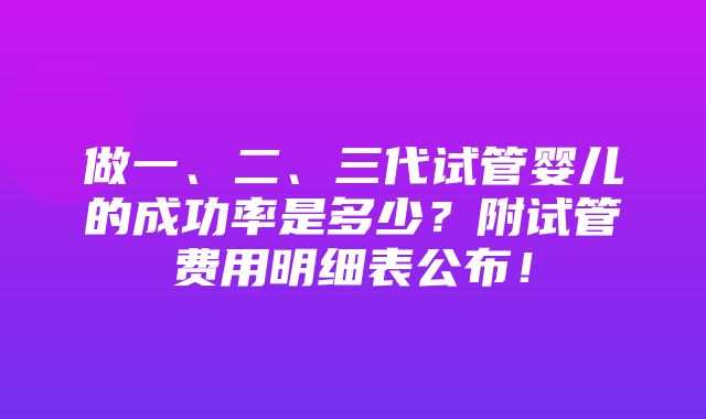 做一、二、三代试管婴儿的成功率是多少？附试管费用明细表公布！