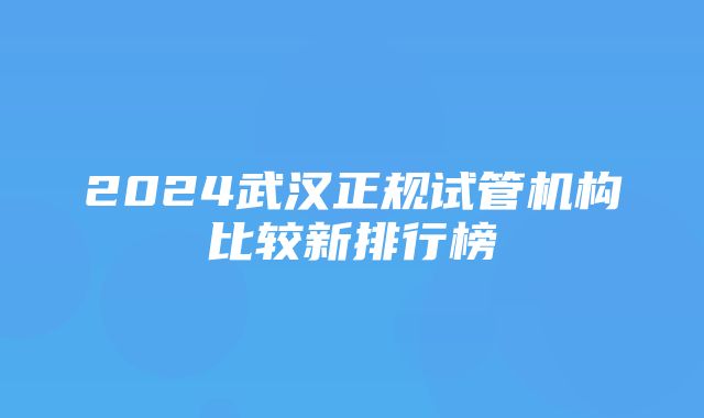 2024武汉正规试管机构比较新排行榜