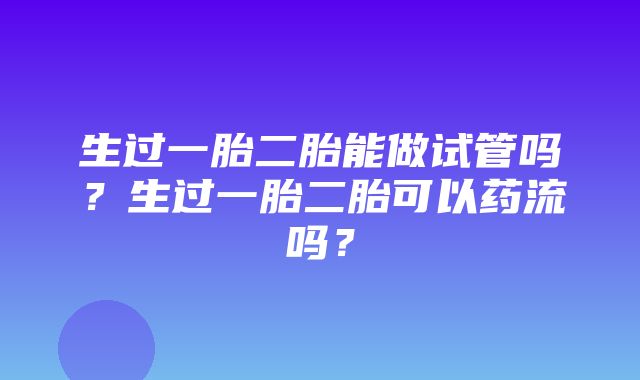 生过一胎二胎能做试管吗？生过一胎二胎可以药流吗？