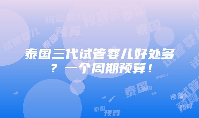 泰国三代试管婴儿好处多？一个周期预算！