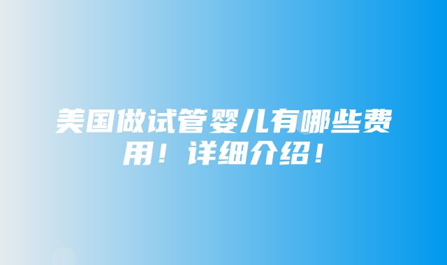 美国做试管婴儿有哪些费用！详细介绍！