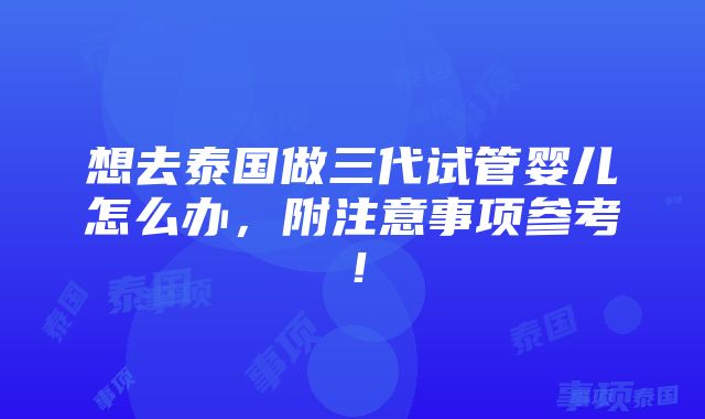 想去泰国做三代试管婴儿怎么办，附注意事项参考！