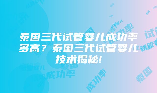 泰国三代试管婴儿成功率多高？泰国三代试管婴儿技术揭秘!