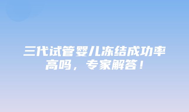 三代试管婴儿冻结成功率高吗，专家解答！