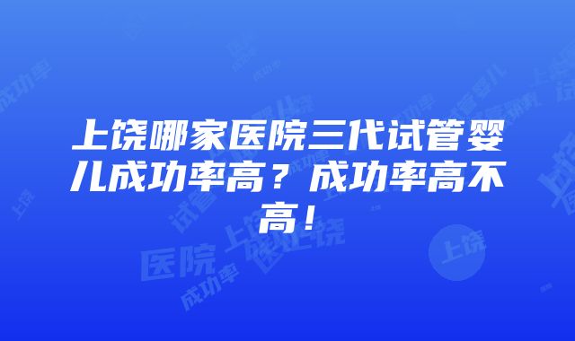 上饶哪家医院三代试管婴儿成功率高？成功率高不高！