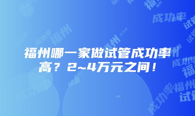 福州哪一家做试管成功率高？2~4万元之间！