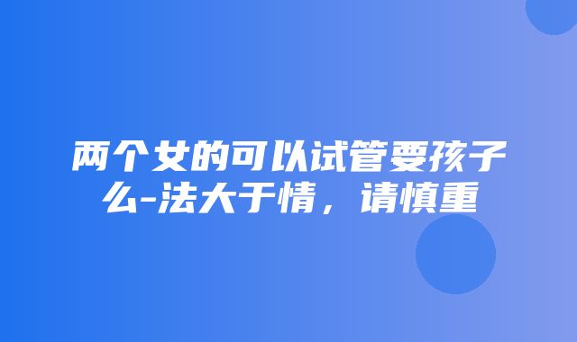 两个女的可以试管要孩子么-法大于情，请慎重