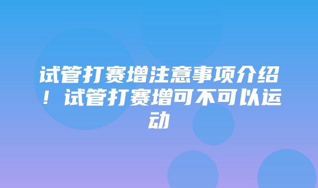 试管打赛增注意事项介绍！试管打赛增可不可以运动