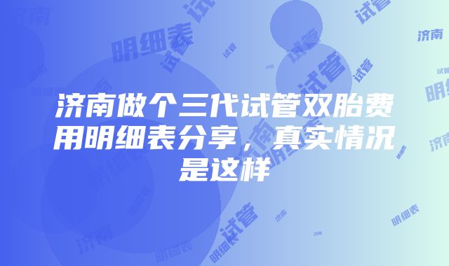 济南做个三代试管双胎费用明细表分享，真实情况是这样